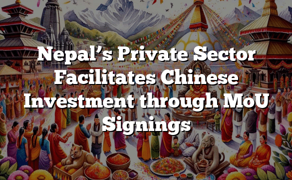 Nepal’s Private Sector Facilitates Chinese Investment through MoU Signings