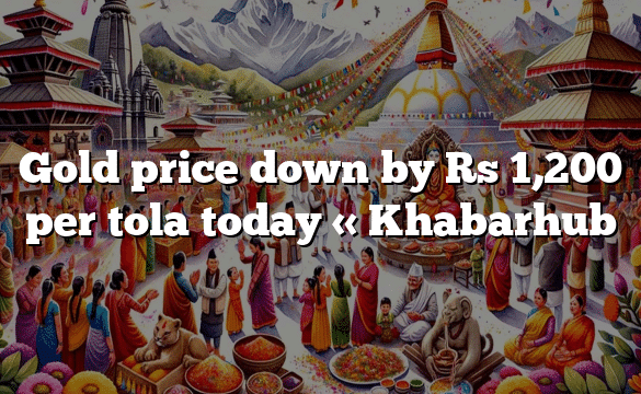 Gold price down by Rs 1,200 per tola today « Khabarhub