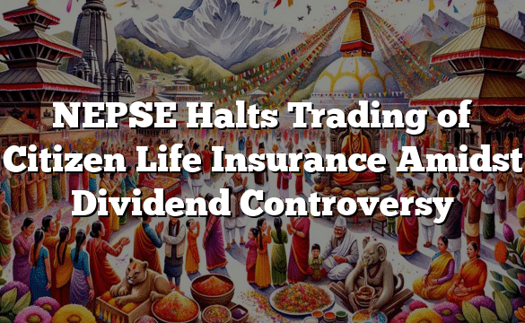 NEPSE Halts Trading of Citizen Life Insurance Amidst Dividend Controversy