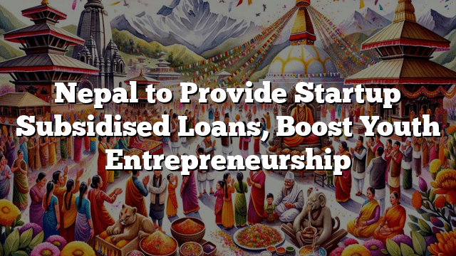 Nepal to Provide Startup Subsidised Loans, Boost Youth Entrepreneurship