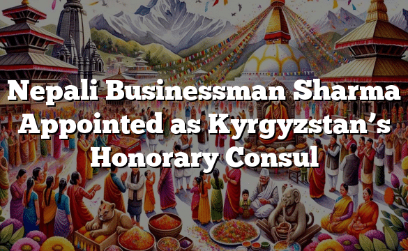 Nepali Businessman Sharma Appointed as Kyrgyzstan’s Honorary Consul