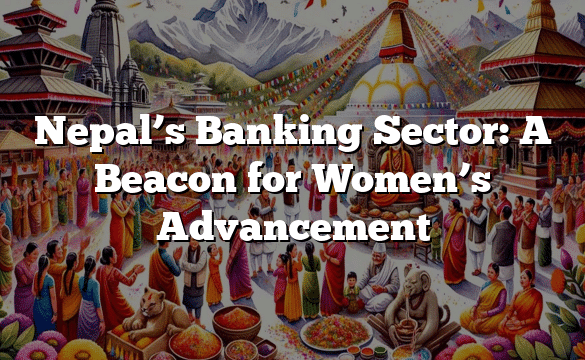 Nepal’s Banking Sector: A Beacon for Women’s Advancement